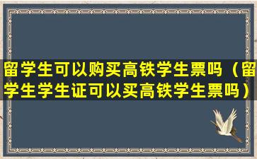 留学生可以购买高铁学生票吗（留学生学生证可以买高铁学生票吗）