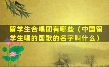 留学生合唱团有哪些（中国留学生唱的国歌的名字叫什么）