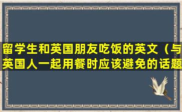 留学生和英国朋友吃饭的英文（与英国人一起用餐时应该避免的话题有什么）