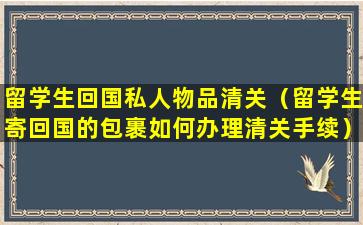 留学生回国私人物品清关（留学生寄回国的包裹如何办理清关手续）