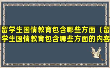 留学生国情教育包含哪些方面（留学生国情教育包含哪些方面的内容）