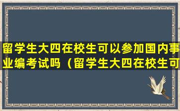 留学生大四在校生可以参加国内事业编考试吗（留学生大四在校生可以参加国内事业编考试吗英语）