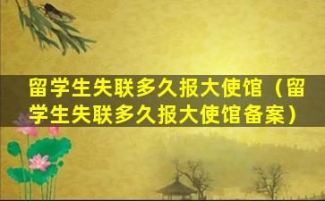 留学生失联多久报大使馆（留学生失联多久报大使馆备案）