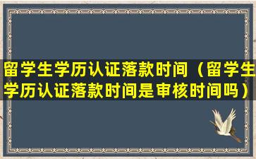 留学生学历认证落款时间（留学生学历认证落款时间是审核时间吗）