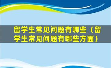 留学生常见问题有哪些（留学生常见问题有哪些方面）