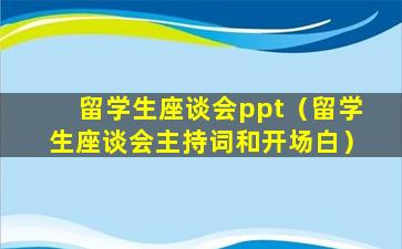 留学生座谈会ppt（留学生座谈会主持词和开场白）