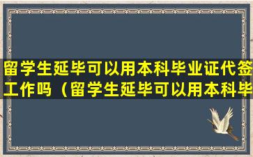 留学生延毕可以用本科毕业证代签工作吗（留学生延毕可以用本科毕业证代签工作吗安全吗）