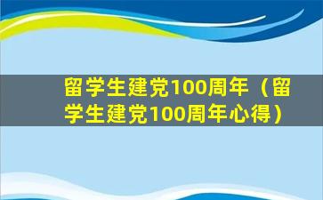 留学生建党100周年（留学生建党100周年心得）
