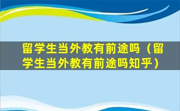 留学生当外教有前途吗（留学生当外教有前途吗知乎）