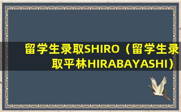 留学生录取SHIRO（留学生录取平林HIRABAYASHI）