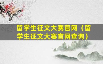 留学生征文大赛官网（留学生征文大赛官网查询）