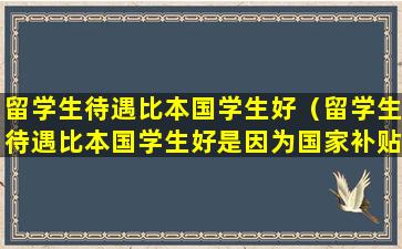 留学生待遇比本国学生好（留学生待遇比本国学生好是因为国家补贴吗）