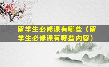 留学生必修课有哪些（留学生必修课有哪些内容）