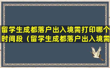 留学生成都落户出入境需打印哪个时间段（留学生成都落户出入境需打印哪个时间段的证件）