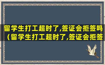 留学生打工超时了,签证会拒签吗（留学生打工超时了,签证会拒签吗怎么办）