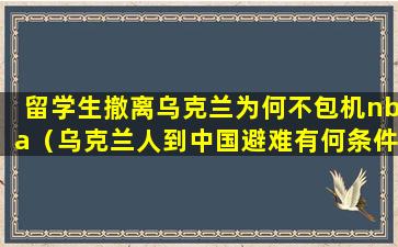 留学生撤离乌克兰为何不包机nba（乌克兰人到中国避难有何条件）