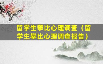 留学生攀比心理调查（留学生攀比心理调查报告）