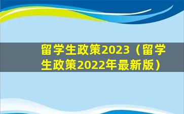 留学生政策2023（留学生政策2022年最新版）