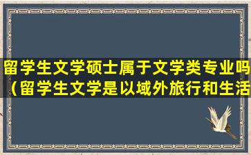 留学生文学硕士属于文学类专业吗（留学生文学是以域外旅行和生活经验为基础生成的文学）