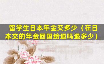 留学生日本年金交多少（在日本交的年金回国给退吗退多少）