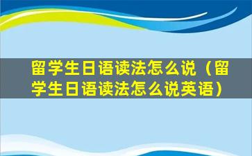 留学生日语读法怎么说（留学生日语读法怎么说英语）