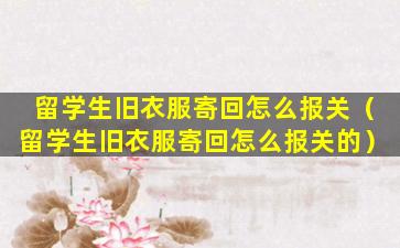 留学生旧衣服寄回怎么报关（留学生旧衣服寄回怎么报关的）