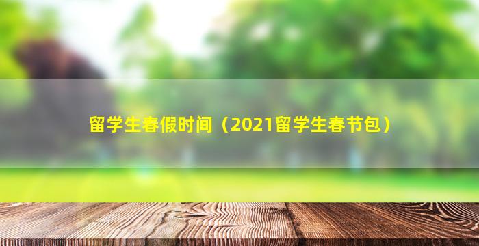 留学生春假时间（2021留学生春节包）