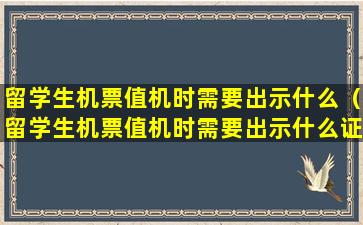 留学生机票值机时需要出示什么（留学生机票值机时需要出示什么证明）