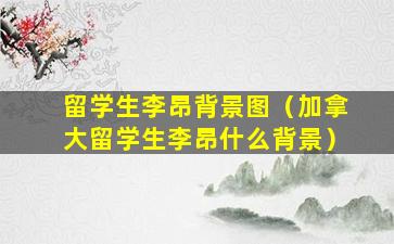 留学生李昂背景图（加拿大留学生李昂什么背景）