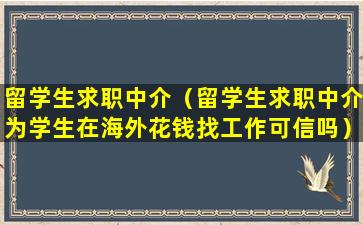 留学生求职中介（留学生求职中介为学生在海外花钱找工作可信吗）