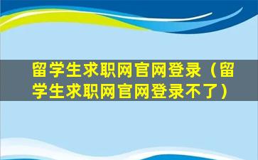 留学生求职网官网登录（留学生求职网官网登录不了）