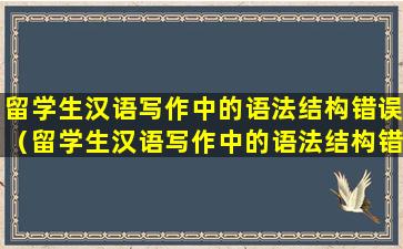 留学生汉语写作中的语法结构错误（留学生汉语写作中的语法结构错误有哪些）