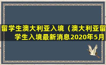 留学生澳大利亚入境（澳大利亚留学生入境最新消息2020年5月）