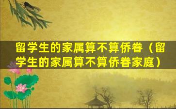 留学生的家属算不算侨眷（留学生的家属算不算侨眷家庭）