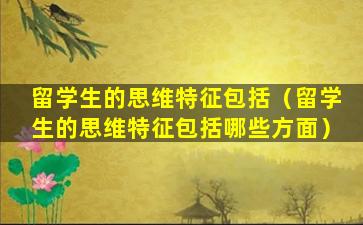 留学生的思维特征包括（留学生的思维特征包括哪些方面）