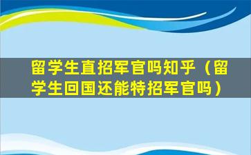 留学生直招军官吗知乎（留学生回国还能特招军官吗）