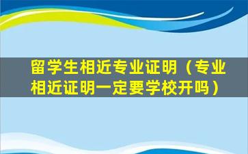 留学生相近专业证明（专业相近证明一定要学校开吗）