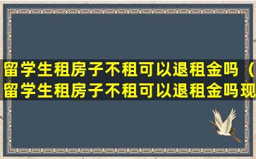 留学生租房子不租可以退租金吗（留学生租房子不租可以退租金吗现在）