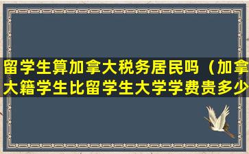 留学生算加拿大税务居民吗（加拿大籍学生比留学生大学学费贵多少）