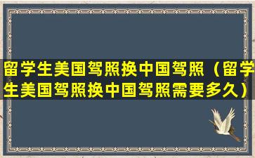 留学生美国驾照换中国驾照（留学生美国驾照换中国驾照需要多久）