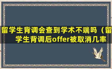 留学生背调会查到学术不端吗（留学生背调后offer被取消几率）