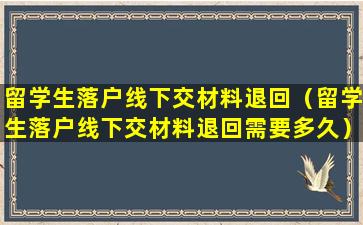 留学生落户线下交材料退回（留学生落户线下交材料退回需要多久）