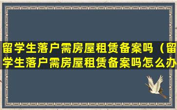 留学生落户需房屋租赁备案吗（留学生落户需房屋租赁备案吗怎么办）