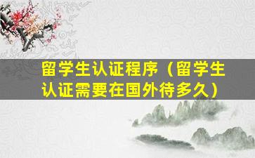 留学生认证程序（留学生认证需要在国外待多久）