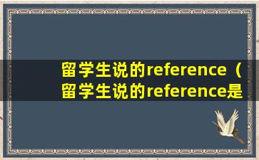 留学生说的reference（留学生说的reference是什么意思）