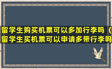 留学生购买机票可以多加行李吗（留学生买机票可以申请多带行李吗）