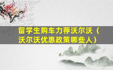 留学生购车力荐沃尔沃（沃尔沃优惠政策哪些人）