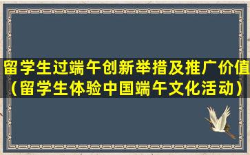 留学生过端午创新举措及推广价值（留学生体验中国端午文化活动）