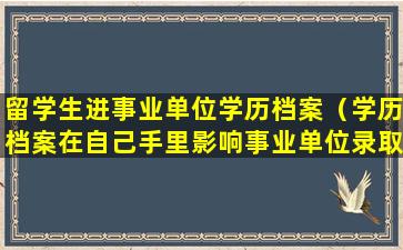 留学生进事业单位学历档案（学历档案在自己手里影响事业单位录取吗）