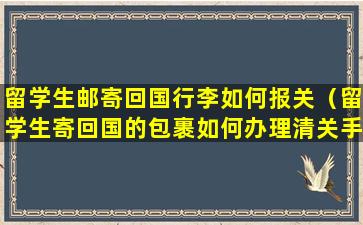 留学生邮寄回国行李如何报关（留学生寄回国的包裹如何办理清关手续）